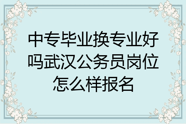 中专毕业换专业好吗武汉公务员岗位怎么样报名