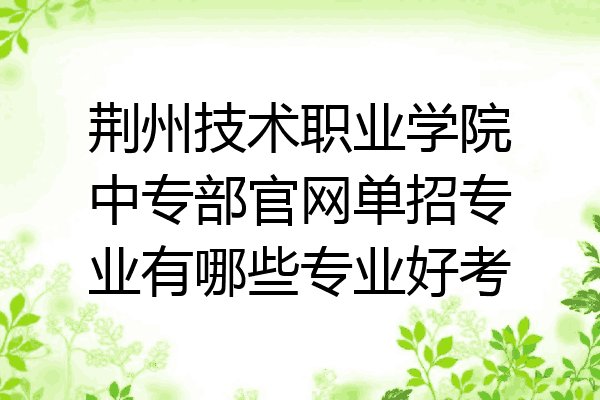 荆州技术职业学院中专部官网单招专业有哪些专业好考