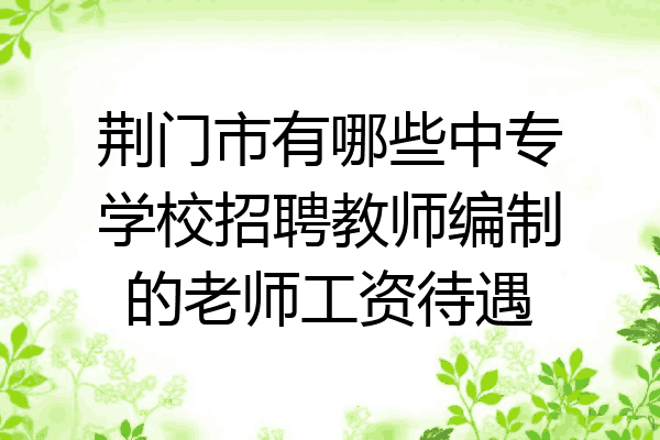 荆门市有哪些中专学校招聘教师编制的老师工资待遇