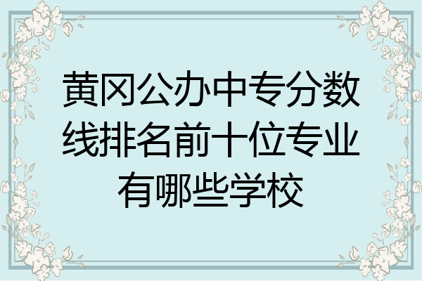黄冈公办中专分数线排名前十位专业有哪些学校