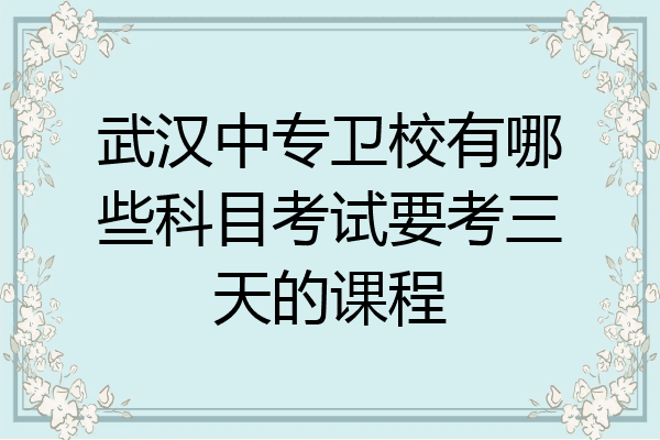 武汉中专卫校有哪些科目考试要考三天的课程