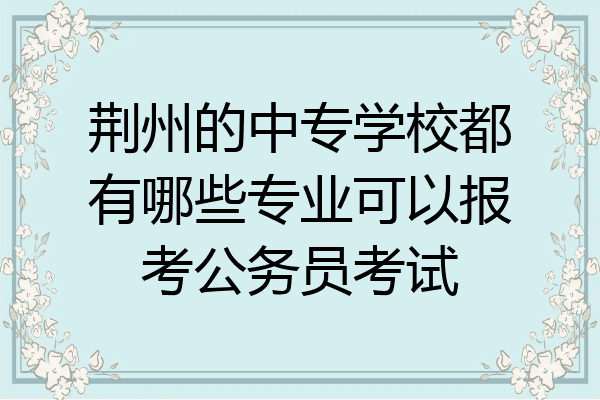 荆州的中专学校都有哪些专业可以报考公务员考试