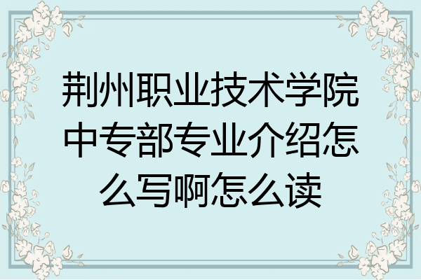 荆州职业技术学院中专部专业介绍怎么写啊怎么读