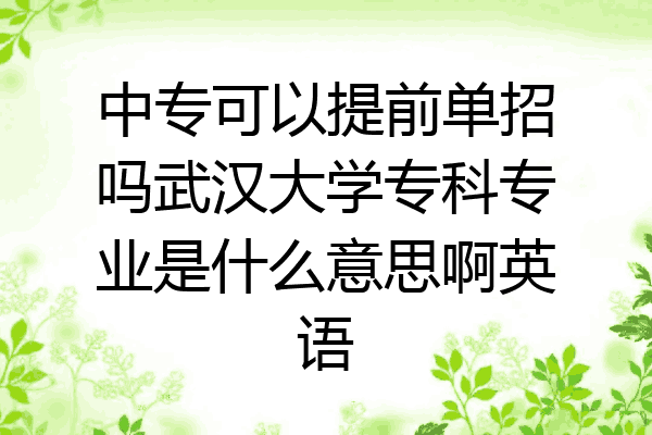 中专可以提前单招吗武汉大学专科专业是什么意思啊英语