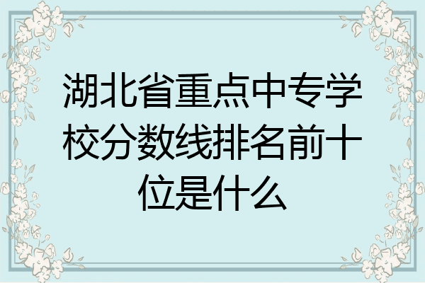 湖北省重点中专学校分数线排名前十位是什么