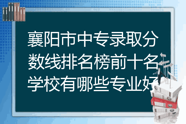 襄阳市中专录取分数线排名榜前十名学校有哪些专业好