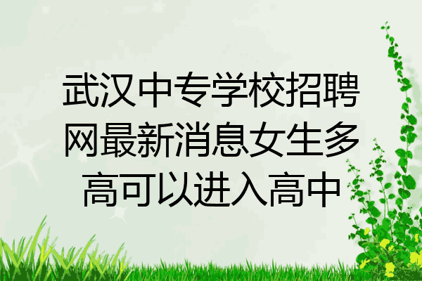 武汉中专学校招聘网最新消息女生多高可以进入高中