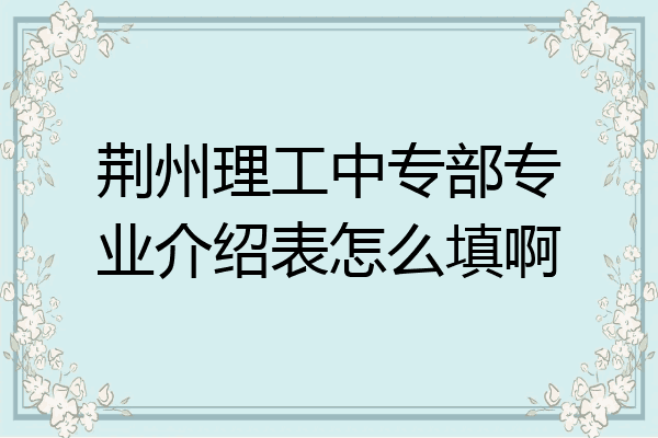 荆州理工中专部专业介绍表怎么填啊