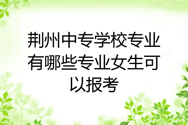 荆州中专学校专业有哪些专业女生可以报考