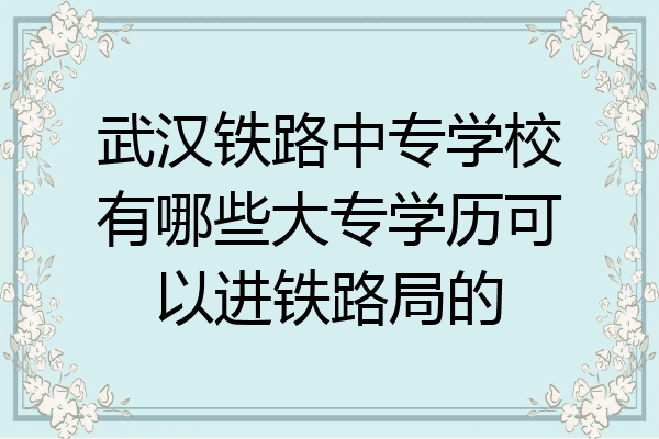 武汉铁路中专学校有哪些大专学历可以进铁路局的