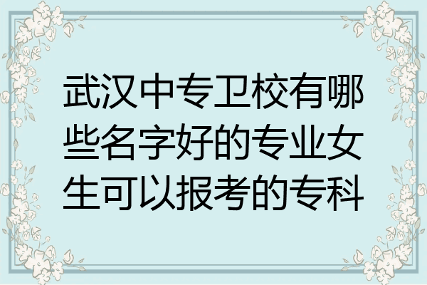 武汉中专卫校有哪些名字好的专业女生可以报考的专科
