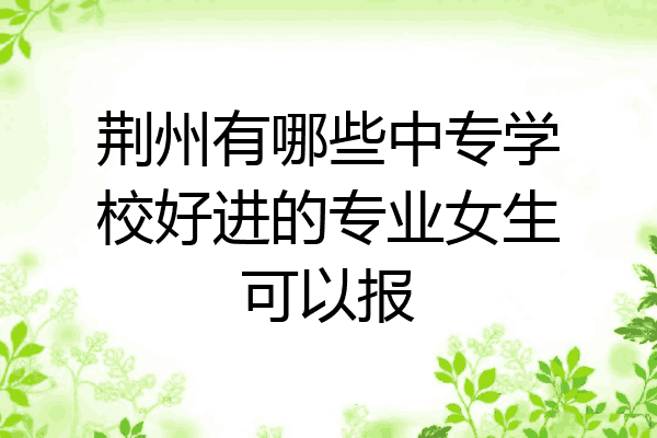 荆州有哪些中专学校好进的专业女生可以报