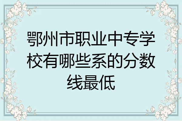 鄂州市职业中专学校有哪些系的分数线最低
