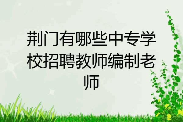 荆门有哪些中专学校招聘教师编制老师