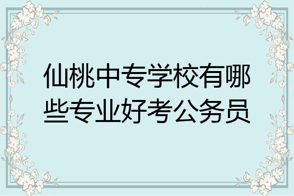 仙桃中专学校有哪些专业好考公务员