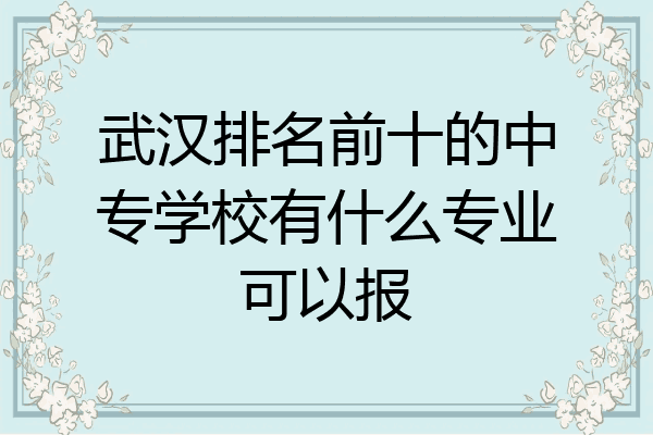 武汉排名前十的中专学校有什么专业可以报