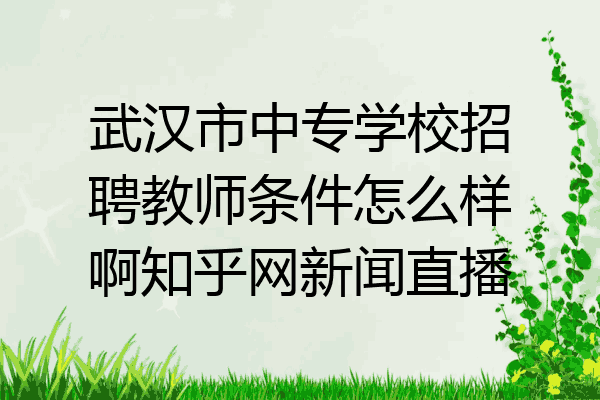武汉市中专学校招聘教师条件怎么样啊知乎网新闻直播