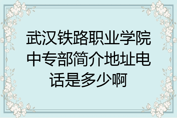 武汉铁路职业学院中专部简介地址电话是多少啊