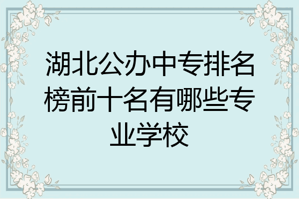 湖北公办中专排名榜前十名有哪些专业学校