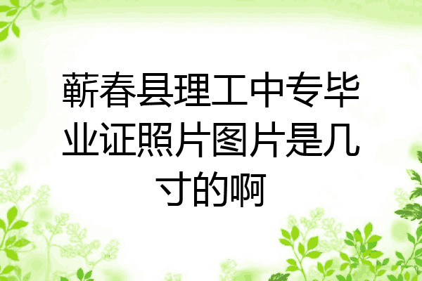 蕲春县理工中专毕业证照片图片是几寸的啊