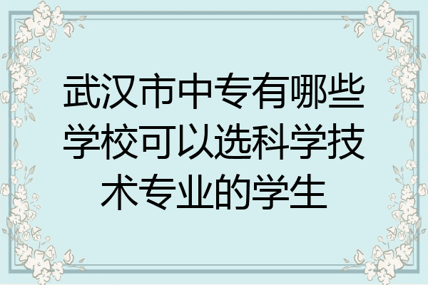 武汉市中专有哪些学校可以选科学技术专业的学生