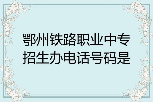 鄂州铁路职业中专招生办电话号码是
