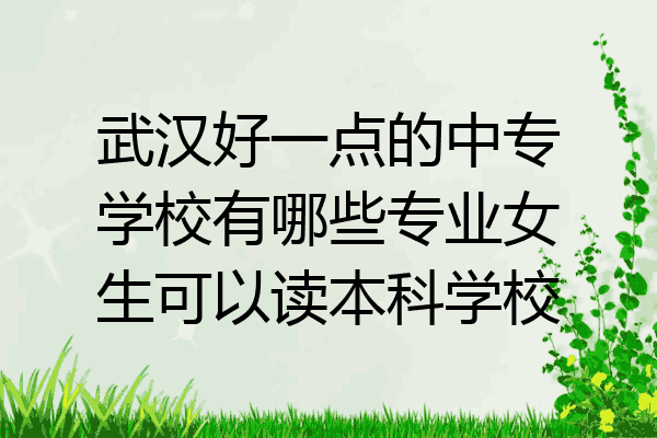 武汉好一点的中专学校有哪些专业女生可以读本科学校