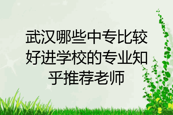 武汉哪些中专比较好进学校的专业知乎推荐老师