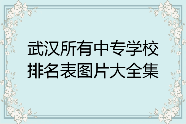 武汉所有中专学校排名表图片大全集