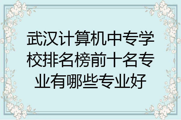 武汉计算机中专学校排名榜前十名专业有哪些专业好