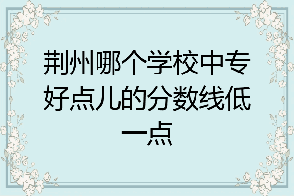 荆州哪个学校中专好点儿的分数线低一点