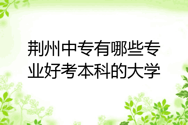 荆州中专有哪些专业好考本科的大学