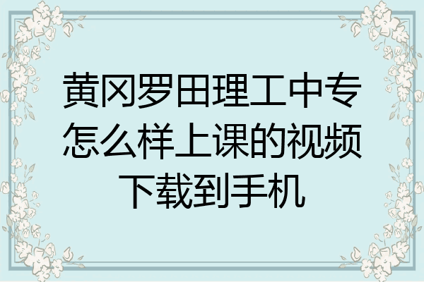 黄冈罗田理工中专怎么样上课的视频下载到手机