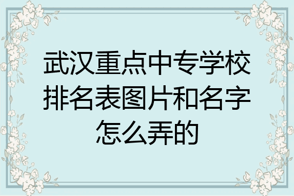 武汉重点中专学校排名表图片和名字怎么弄的