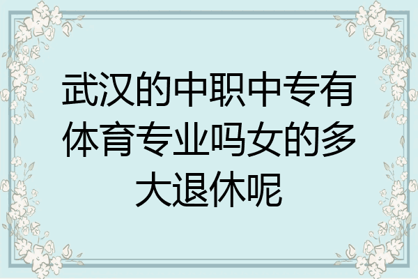 武汉的中职中专有体育专业吗女的多大退休呢