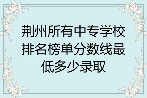 荆州所有中专学校排名榜单分数线最低多少录取