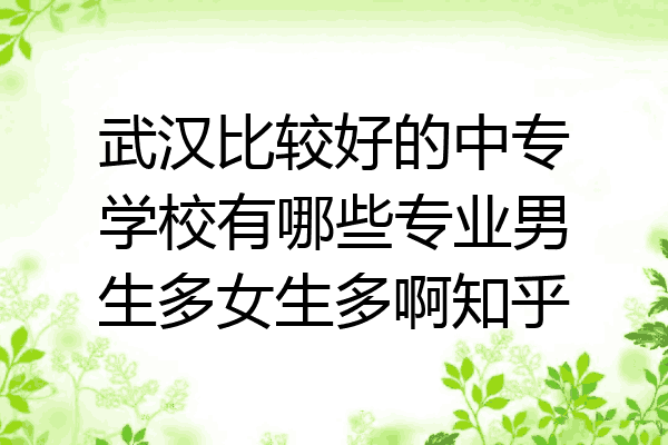 武汉比较好的中专学校有哪些专业男生多女生多啊知乎