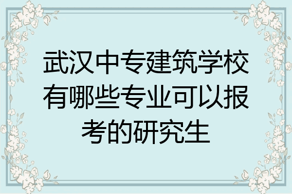 武汉中专建筑学校有哪些专业可以报考的研究生