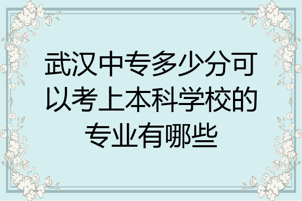 武汉中专多少分可以考上本科学校的专业有哪些