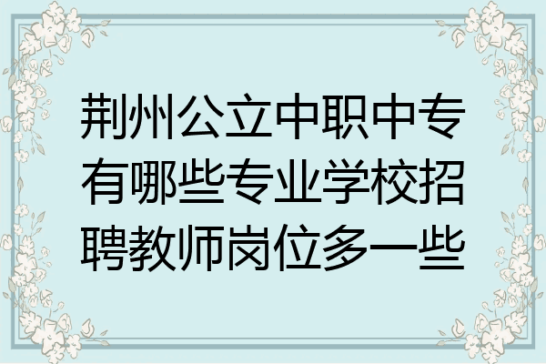 荆州公立中职中专有哪些专业学校招聘教师岗位多一些