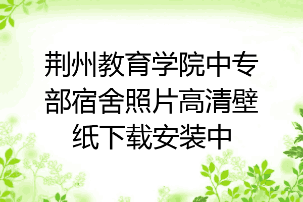 荆州教育学院中专部宿舍照片高清壁纸下载安装中