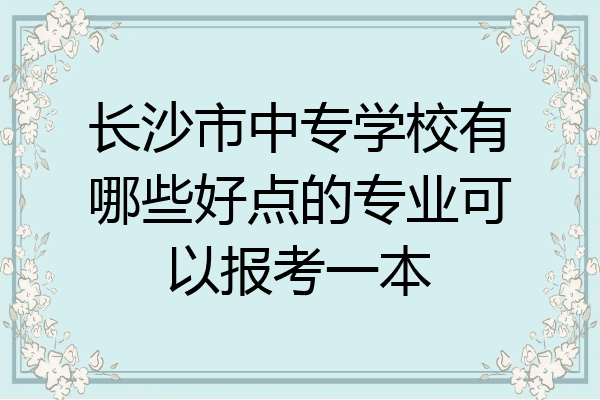 长沙市中专学校有哪些好点的专业可以报考一本
