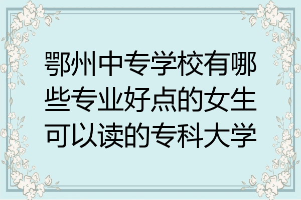 鄂州中专学校有哪些专业好点的女生可以读的专科大学