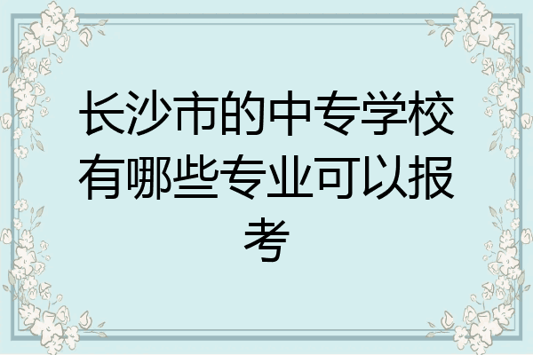 长沙市的中专学校有哪些专业可以报考