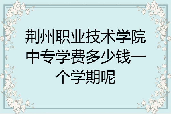 荆州职业技术学院中专学费多少钱一个学期呢