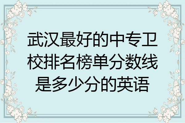 武汉最好的中专卫校排名榜单分数线是多少分的英语