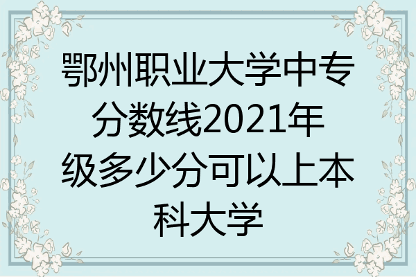 鄂州职业大学中专分数线2021年级多少分可以上本科大学