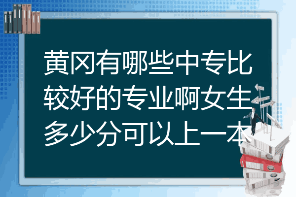 黄冈有哪些中专比较好的专业啊女生多少分可以上一本