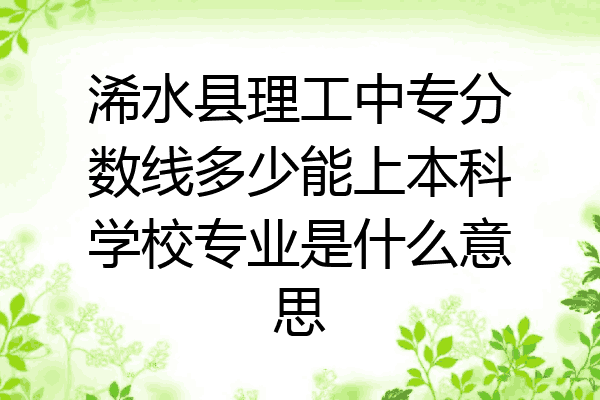 浠水县理工中专分数线多少能上本科学校专业是什么意思