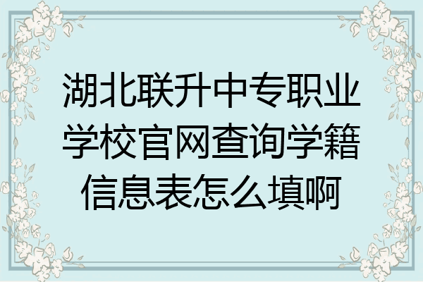 湖北联升中专职业学校官网查询学籍信息表怎么填啊